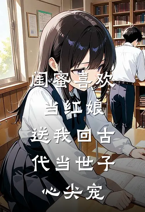 闺蜜喜欢当红娘，送我回古代当世子心尖宠