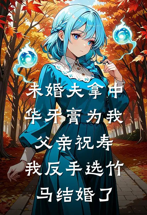 未婚夫拿中华牙膏为我父亲祝寿，我反手选竹马结婚了