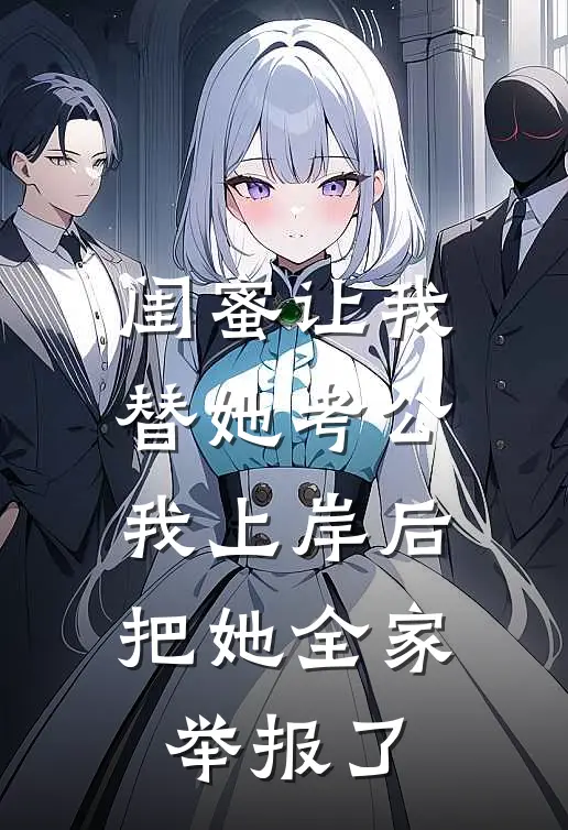 闺蜜让我替她考公，我上岸后把她全家举报了