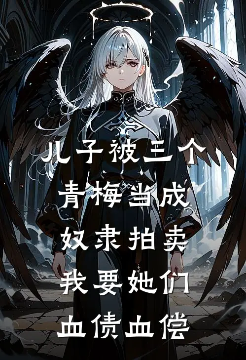儿子被三个青梅当成奴隶拍卖，我要她们血债血偿