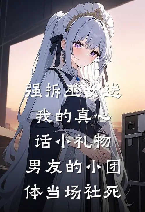 强拆巫女送我的真心话小礼物，男友的小团体当场社死