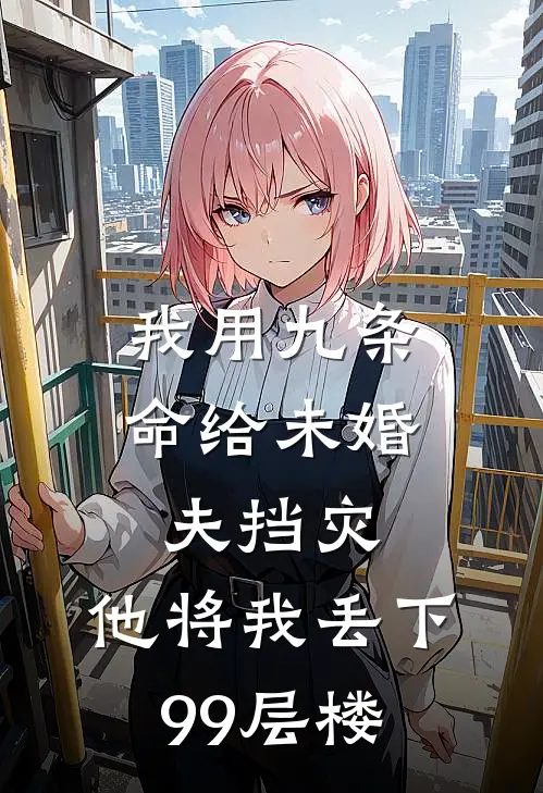 我用九条命给未婚夫挡灾，他将我丢下99层楼