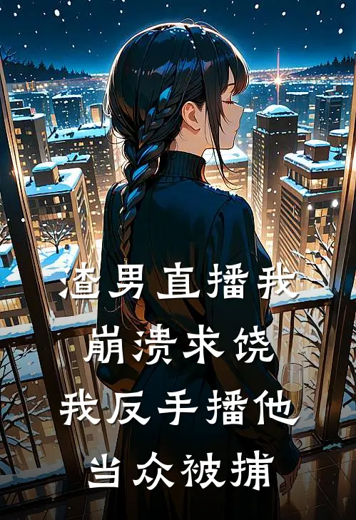 渣男直播我崩溃求饶，我反手播他当众被捕