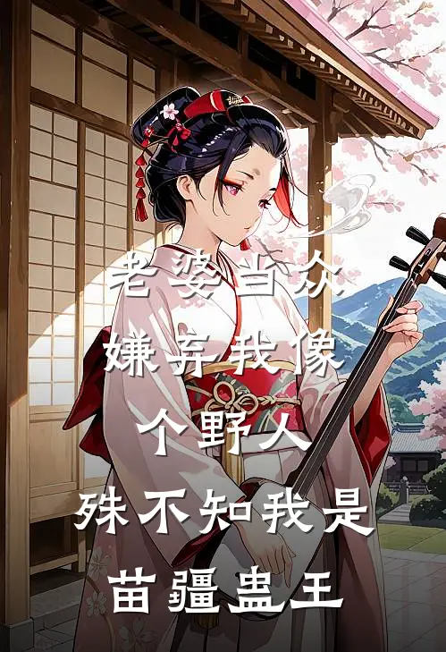 老婆当众嫌弃我像个野人，殊不知我是苗疆蛊王