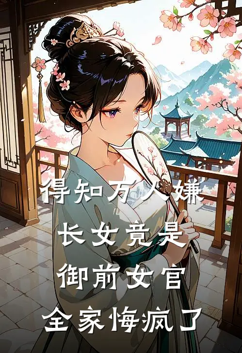得知万人嫌长女竟是御前女官，全家悔疯了