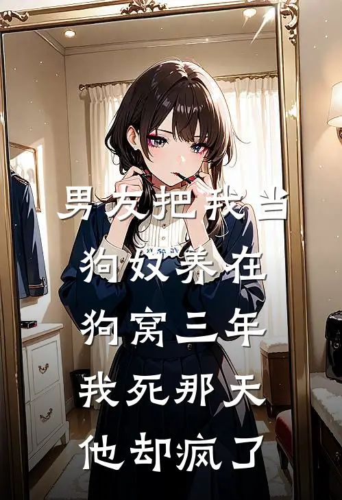 男友把我当狗奴养在狗窝三年，我死那天他却疯了
