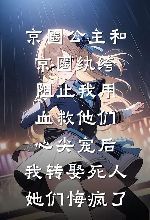 京圈公主和京圈纨绔阻止我用血救他们心尖宠后，我转娶死人她们悔疯了